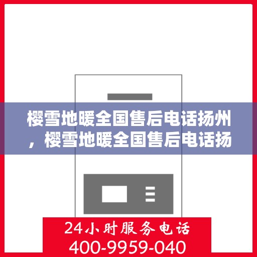 樱雪地暖全国售后电话扬州，樱雪地暖全国售后电话扬州服务热线及售后保障详解