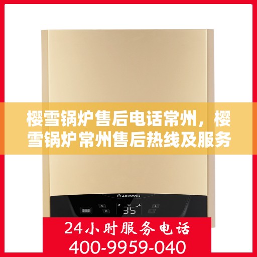 樱雪锅炉售后电话常州，樱雪锅炉常州售后热线及服务指南