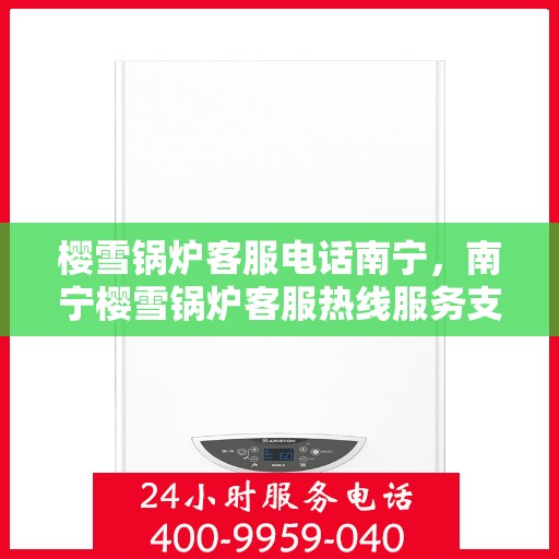 樱雪锅炉客服电话南宁，南宁樱雪锅炉客服热线服务支持中心