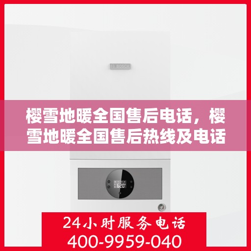 樱雪地暖全国售后电话，樱雪地暖全国售后热线及电话服务支持概览