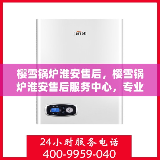 樱雪锅炉淮安售后，樱雪锅炉淮安售后服务中心，专业维修与优质服务