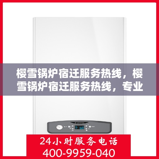 樱雪锅炉宿迁服务热线，樱雪锅炉宿迁服务热线，专业团队为您提供全方位支持与解决方案