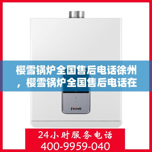 樱雪锅炉全国售后电话徐州，樱雪锅炉全国售后电话在徐州，一站式服务温暖您的生活