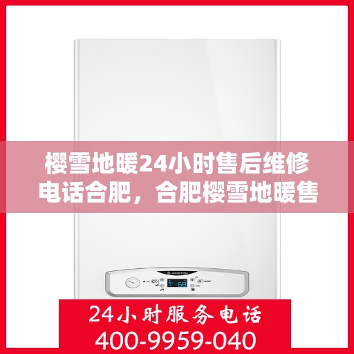 樱雪地暖24小时售后维修电话合肥，合肥樱雪地暖售后维修电话全天候服务，专业解决您的供暖问题