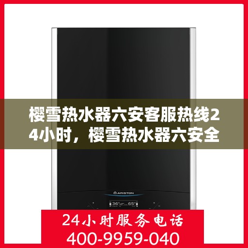 樱雪热水器六安客服热线24小时，樱雪热水器六安全天候客服热线，温暖服务不打烊
