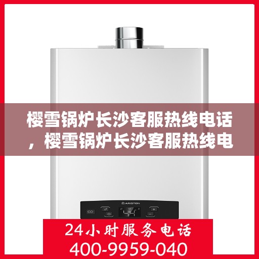 樱雪锅炉长沙客服热线电话，樱雪锅炉长沙客服热线电话——专业支持与解决方案的贴心通道