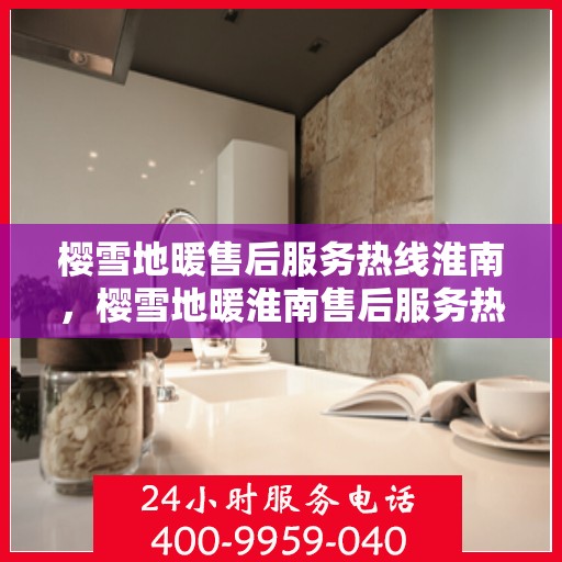樱雪地暖售后服务热线淮南，樱雪地暖淮南售后服务热线全攻略