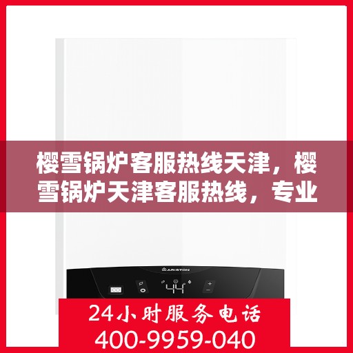 樱雪锅炉客服热线天津，樱雪锅炉天津客服热线，专业解答，贴心服务