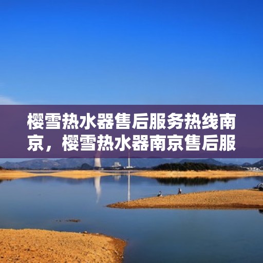 樱雪热水器售后服务热线南京，樱雪热水器南京售后服务热线详解