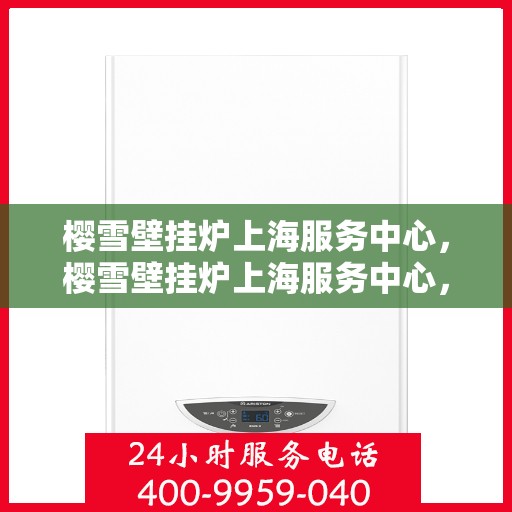 樱雪壁挂炉上海服务中心，樱雪壁挂炉上海服务中心，专业维修与优质服务并行