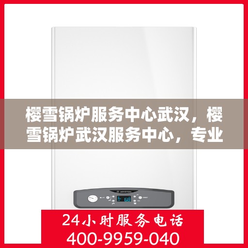 樱雪锅炉服务中心武汉，樱雪锅炉武汉服务中心，专业维修与优质服务并行