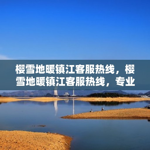 樱雪地暖镇江客服热线，樱雪地暖镇江客服热线，专业解答，温暖服务