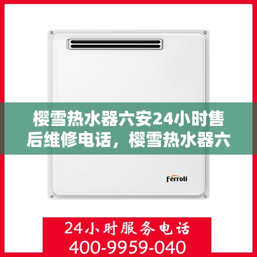 樱雪热水器六安24小时售后维修电话，樱雪热水器六安售后维修电话全天候服务，专业维修团队保障您的温暖瞬间！