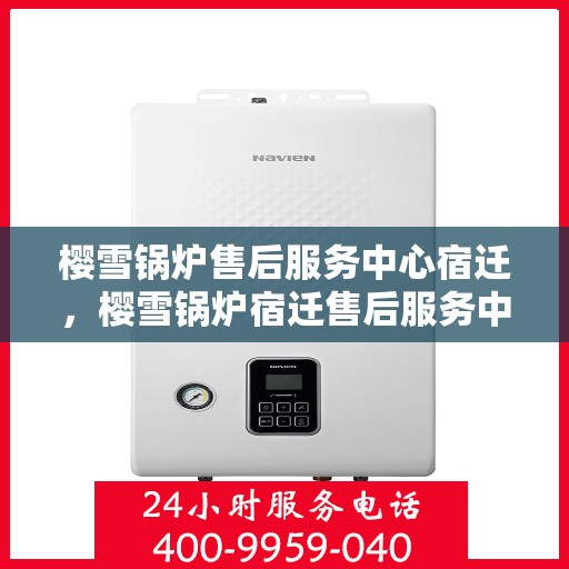 樱雪锅炉售后服务中心宿迁，樱雪锅炉宿迁售后服务中心，专业维修，贴心服务