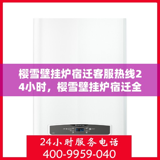 樱雪壁挂炉宿迁客服热线24小时，樱雪壁挂炉宿迁全天候客服热线，贴心服务随时在线