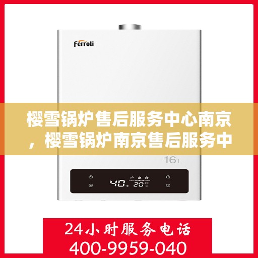 樱雪锅炉售后服务中心南京，樱雪锅炉南京售后服务中心，专业维修，贴心服务