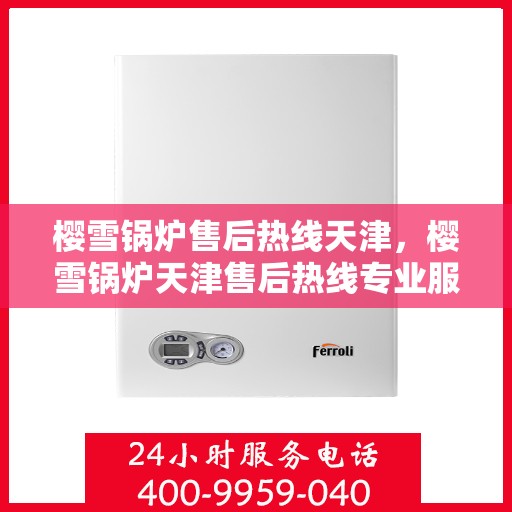 樱雪锅炉售后热线天津，樱雪锅炉天津售后热线专业服务，贴心保障