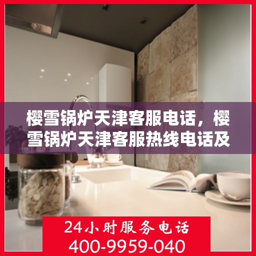 樱雪锅炉天津客服电话，樱雪锅炉天津客服热线电话及咨询服务指南