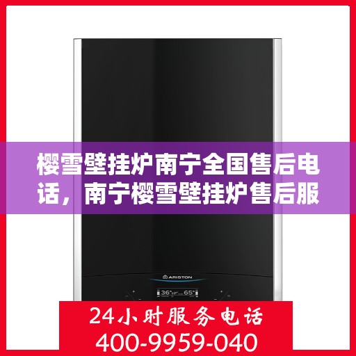 樱雪壁挂炉南宁全国售后电话，南宁樱雪壁挂炉售后服务热线及全国售后电话汇总