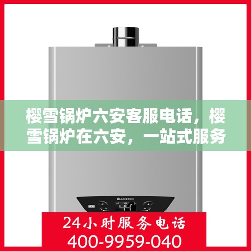 樱雪锅炉六安客服电话，樱雪锅炉在六安，一站式服务热线揭秘