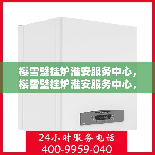 樱雪壁挂炉淮安服务中心，樱雪壁挂炉淮安服务中心，专业维修与优质服务并行