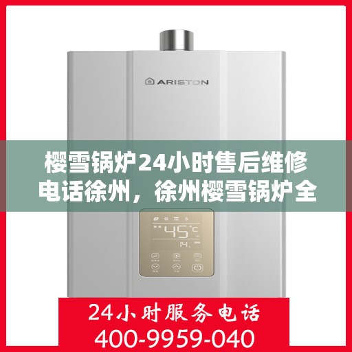 樱雪锅炉24小时售后维修电话徐州，徐州樱雪锅炉全天候售后维修服务热线