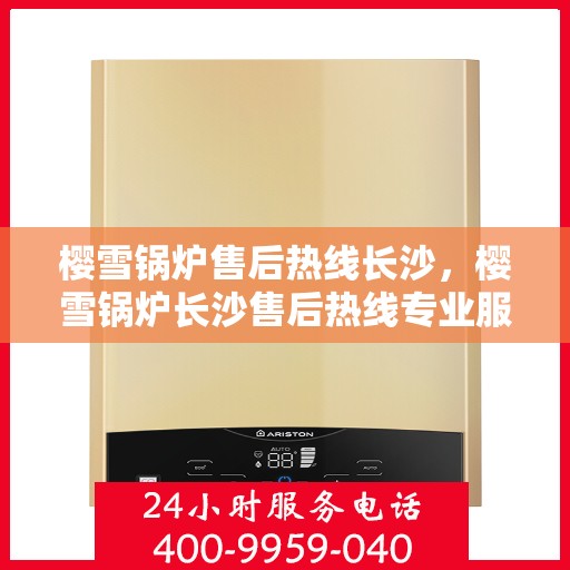 樱雪锅炉售后热线长沙，樱雪锅炉长沙售后热线专业服务，让您温暖无忧