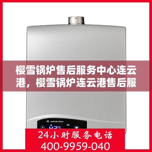 樱雪锅炉售后服务中心连云港，樱雪锅炉连云港售后服务中心，专业维修，贴心服务