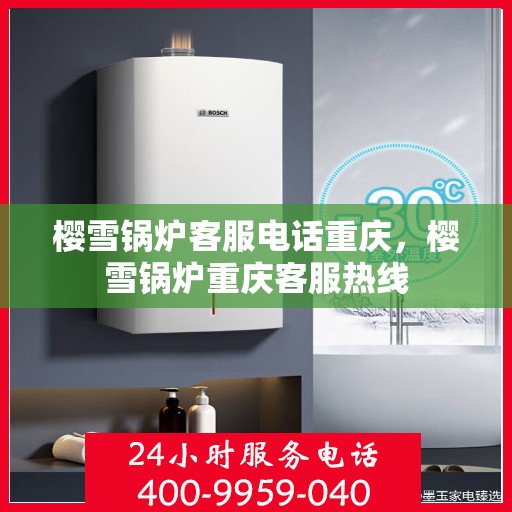 樱雪锅炉客服电话重庆，樱雪锅炉重庆客服热线