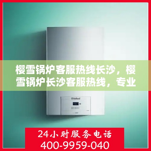 樱雪锅炉客服热线长沙，樱雪锅炉长沙客服热线，专业服务，温暖您的冬季