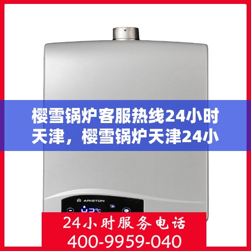 樱雪锅炉客服热线24小时天津，樱雪锅炉天津24小时客服热线，全天候服务温暖上线