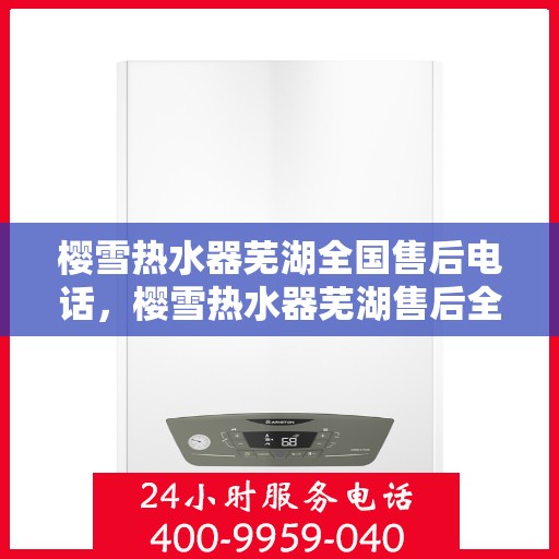 樱雪热水器芜湖全国售后电话，樱雪热水器芜湖售后全国服务热线及维修指南