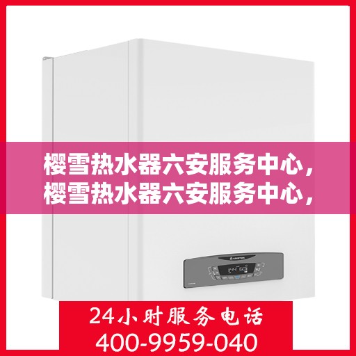 樱雪热水器六安服务中心，樱雪热水器六安服务中心，专业维修与贴心服务