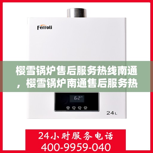 樱雪锅炉售后服务热线南通，樱雪锅炉南通售后服务热线，专业维修与支持