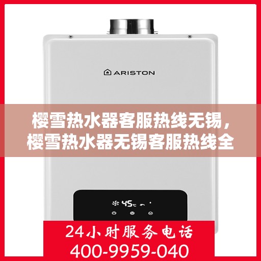 樱雪热水器客服热线无锡，樱雪热水器无锡客服热线全面解答，温暖您的每一个疑问