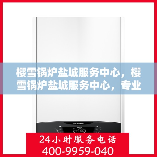 樱雪锅炉盐城服务中心，樱雪锅炉盐城服务中心，专业维修与优质服务并行