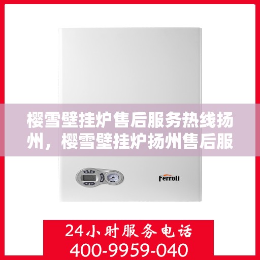 樱雪壁挂炉售后服务热线扬州，樱雪壁挂炉扬州售后服务热线全面支持，专业团队为您解答疑问