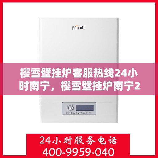樱雪壁挂炉客服热线24小时南宁，樱雪壁挂炉南宁24小时客服热线全面服务