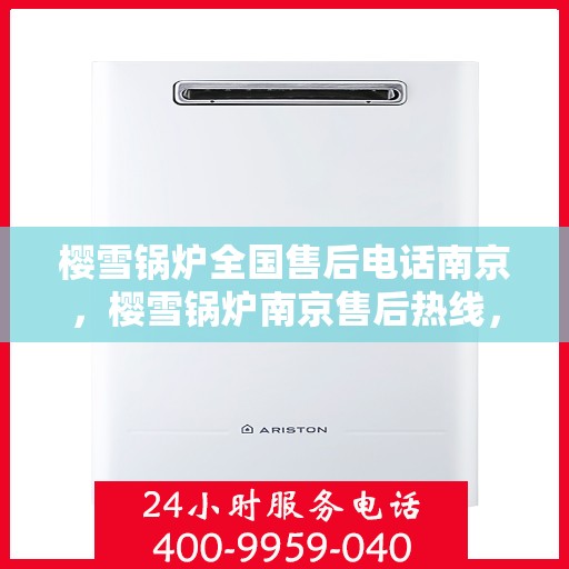 樱雪锅炉全国售后电话南京，樱雪锅炉南京售后热线，一站式全国服务体验