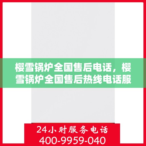 樱雪锅炉全国售后电话，樱雪锅炉全国售后热线电话服务指南