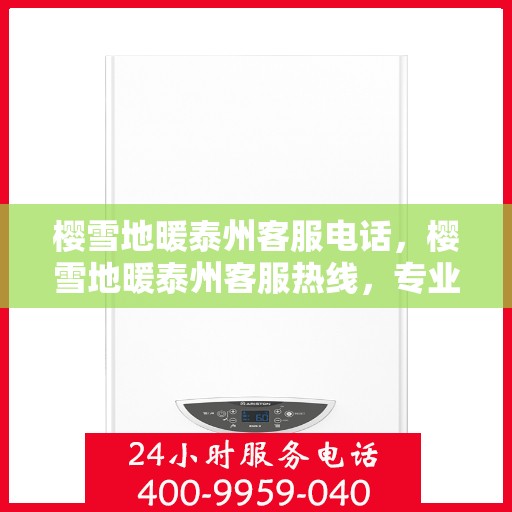 樱雪地暖泰州客服电话，樱雪地暖泰州客服热线，专业解答与优质服务