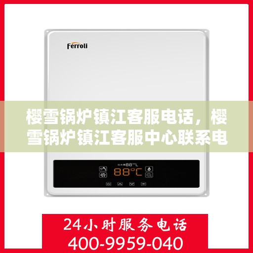 樱雪锅炉镇江客服电话，樱雪锅炉镇江客服中心联系电话及服务指南