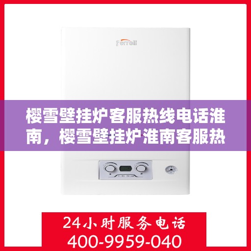 樱雪壁挂炉客服热线电话淮南，樱雪壁挂炉淮南客服热线电话全解析