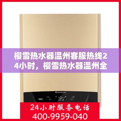 樱雪热水器温州客服热线24小时，樱雪热水器温州全天候客服热线，温暖服务不打烊