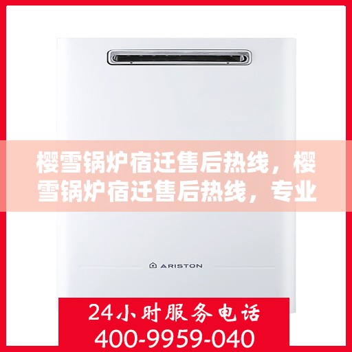 樱雪锅炉宿迁售后热线，樱雪锅炉宿迁售后热线，专业服务，温暖您的生活