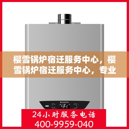 樱雪锅炉宿迁服务中心，樱雪锅炉宿迁服务中心，专业维修与优质服务并行