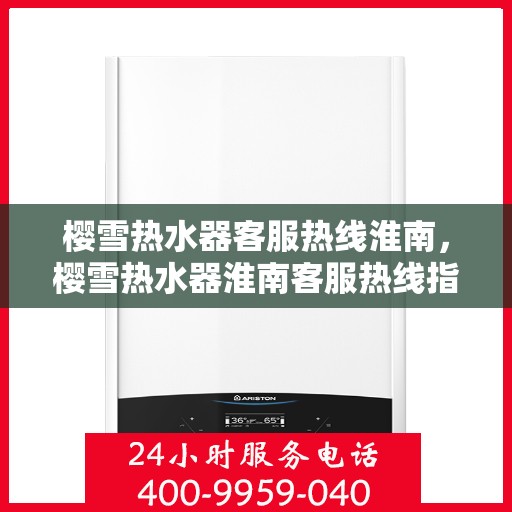 樱雪热水器客服热线淮南，樱雪热水器淮南客服热线指南