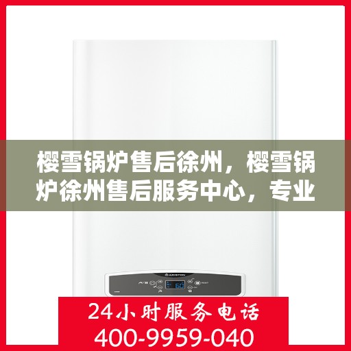 樱雪锅炉售后徐州，樱雪锅炉徐州售后服务中心，专业维修，贴心服务