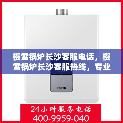 樱雪锅炉长沙客服电话，樱雪锅炉长沙客服热线，专业解答与售后无忧