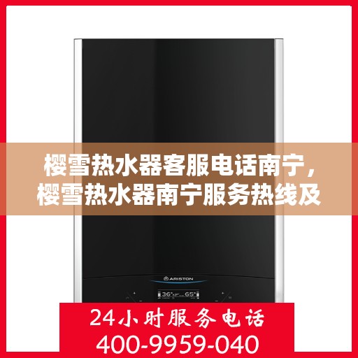 樱雪热水器客服电话南宁，樱雪热水器南宁服务热线及咨询客服联系方式